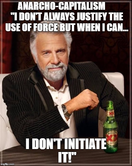 The Most Interesting Man In The World Meme | ANARCHO-CAPITALISM      "I DON'T ALWAYS JUSTIFY THE USE OF FORCE BUT WHEN I CAN... I DON'T INITIATE IT!" | image tagged in memes,the most interesting man in the world | made w/ Imgflip meme maker