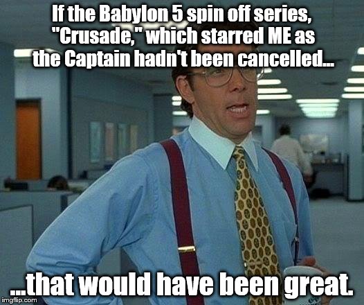I really WAS "Captain Matthew Gideon" | If the Babylon 5 spin off series, "Crusade," which starred ME as the Captain hadn't been cancelled... ...that would have been great. | image tagged in memes,that would be great | made w/ Imgflip meme maker