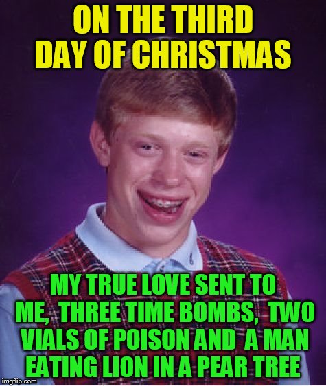 Bad Luck Brian Meme | ON THE THIRD DAY OF CHRISTMAS MY TRUE LOVE SENT TO ME,
 THREE TIME BOMBS,
 TWO VIALS OF POISON AND
 A MAN EATING LION IN A PEAR TREE | image tagged in memes,bad luck brian | made w/ Imgflip meme maker