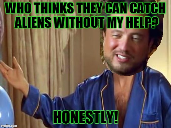WHO THINKS THEY CAN CATCH ALIENS WITHOUT MY HELP? HONESTLY! | made w/ Imgflip meme maker