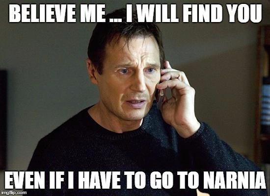 Liam Neeson Taken 2 | BELIEVE ME ... I WILL FIND YOU; EVEN IF I HAVE TO GO TO NARNIA | image tagged in memes,liam neeson taken 2 | made w/ Imgflip meme maker