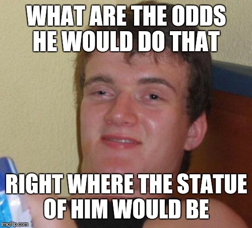 10 Guy Meme | WHAT ARE THE ODDS HE WOULD DO THAT RIGHT WHERE THE STATUE OF HIM WOULD BE | image tagged in memes,10 guy | made w/ Imgflip meme maker