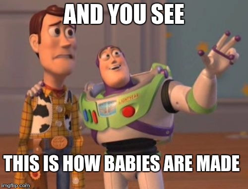 X, X Everywhere | AND YOU SEE; THIS IS HOW BABIES ARE MADE | image tagged in memes,x x everywhere | made w/ Imgflip meme maker