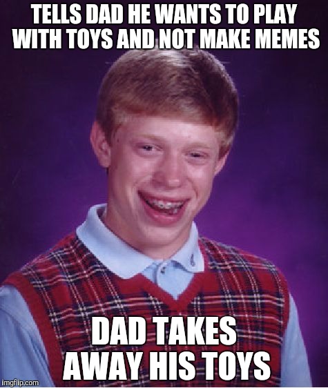 Bad Luck Brian Meme | TELLS DAD HE WANTS TO PLAY WITH TOYS AND NOT MAKE MEMES DAD TAKES AWAY HIS TOYS | image tagged in memes,bad luck brian | made w/ Imgflip meme maker