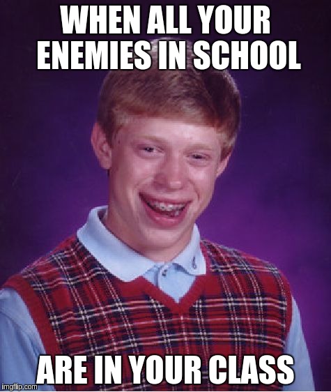 Bad Luck Brian | WHEN ALL YOUR ENEMIES IN SCHOOL; ARE IN YOUR CLASS | image tagged in memes,bad luck brian | made w/ Imgflip meme maker