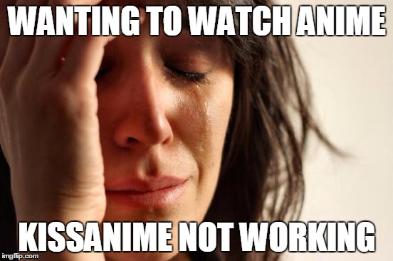 First World Problems | WANTING TO WATCH ANIME; KISSANIME NOT WORKING | image tagged in memes,first world problems | made w/ Imgflip meme maker