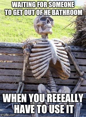 Waiting Skeleton | WAITING FOR SOMEONE TO GET OUT OF HE BATHROOM; WHEN YOU REEEALLY HAVE TO USE IT | image tagged in memes,waiting skeleton | made w/ Imgflip meme maker
