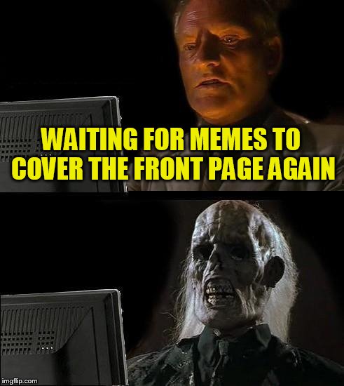 I'll Just Wait Here Meme | WAITING FOR MEMES TO COVER THE FRONT PAGE AGAIN | image tagged in memes,ill just wait here | made w/ Imgflip meme maker