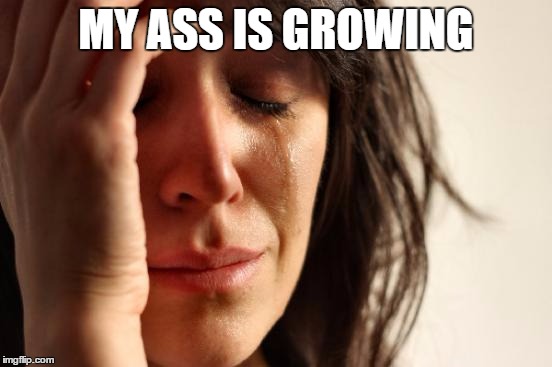 First World Problems Meme | MY ASS IS GROWING | image tagged in memes,first world problems | made w/ Imgflip meme maker