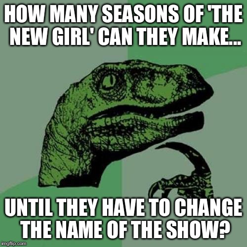 Thinking about The New Girl | HOW MANY SEASONS OF 'THE NEW GIRL' CAN THEY MAKE... UNTIL THEY HAVE TO CHANGE THE NAME OF THE SHOW? | image tagged in memes,philosoraptor,funny,new girl,name change,seasons | made w/ Imgflip meme maker