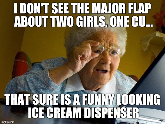 Grandma Finds The Internet | I DON'T SEE THE MAJOR FLAP ABOUT TWO GIRLS, ONE CU... THAT SURE IS A FUNNY LOOKING ICE CREAM DISPENSER | image tagged in memes,grandma finds the internet | made w/ Imgflip meme maker