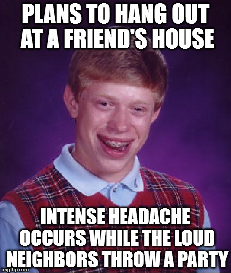 Bad Luck Brian | PLANS TO HANG OUT AT A FRIEND'S HOUSE; INTENSE HEADACHE OCCURS WHILE THE LOUD NEIGHBORS THROW A PARTY | image tagged in memes,bad luck brian | made w/ Imgflip meme maker