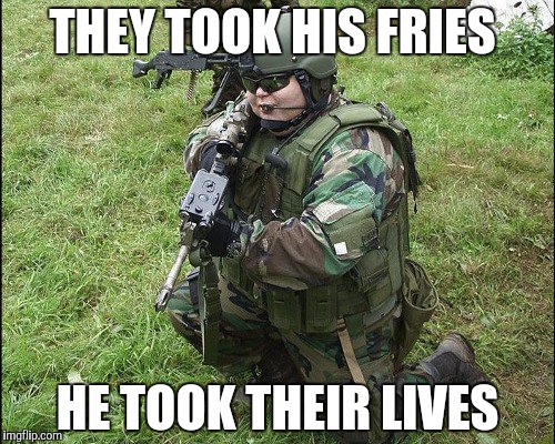 Fat Soldier | THEY TOOK HIS FRIES; HE TOOK THEIR LIVES | image tagged in fat soldier | made w/ Imgflip meme maker