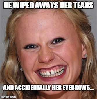 He wiped away her tears and accidentally her eyebrows | HE WIPED AWAYS HER TEARS; AND ACCIDENTALLY HER EYEBROWS... | image tagged in chick with no eyebrows | made w/ Imgflip meme maker