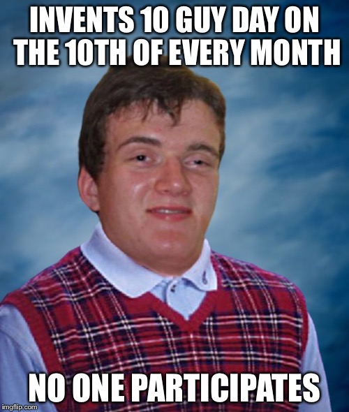 Bad Luck 10 Guy | INVENTS 10 GUY DAY ON THE 10TH OF EVERY MONTH; NO ONE PARTICIPATES | image tagged in bad luck 10 guy | made w/ Imgflip meme maker