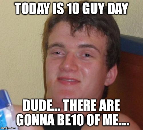 10 Guy Meme | TODAY IS 10 GUY DAY; DUDE... THERE ARE GONNA BE10 OF ME.... | image tagged in memes,10 guy | made w/ Imgflip meme maker