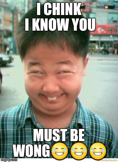 funny asian face | I CHINK I KNOW YOU; MUST BE WONG😂😂😂 | image tagged in funny asian face | made w/ Imgflip meme maker