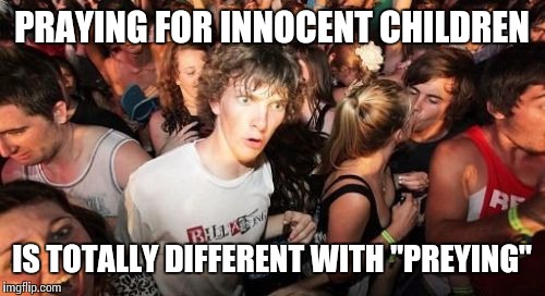 Sudden Clarity Clarence Meme | PRAYING FOR INNOCENT CHILDREN; IS TOTALLY DIFFERENT WITH "PREYING" | image tagged in memes,sudden clarity clarence | made w/ Imgflip meme maker