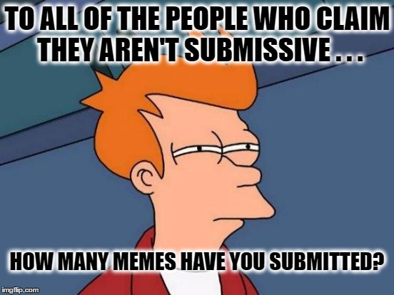 Futurama Fry Meme | TO ALL OF THE PEOPLE WHO CLAIM THEY AREN'T SUBMISSIVE . . . HOW MANY MEMES HAVE YOU SUBMITTED? | image tagged in memes,futurama fry | made w/ Imgflip meme maker