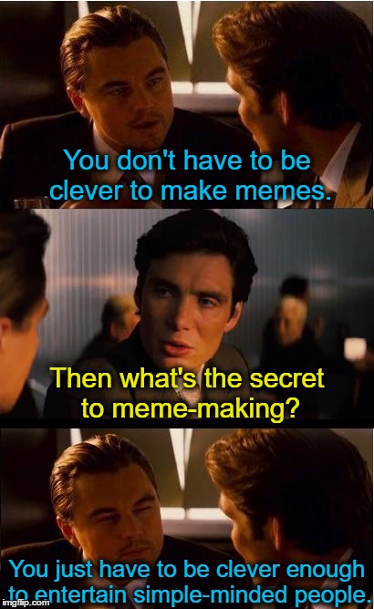 Inception | You don't have to be clever to make memes. Then what's the secret to meme-making? You just have to be clever enough to entertain simple-minded people. | image tagged in memes,inception | made w/ Imgflip meme maker