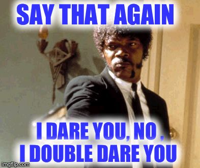 Say That Again I Dare You Meme | SAY THAT AGAIN; I DARE YOU, NO , I DOUBLE DARE YOU | image tagged in memes,say that again i dare you | made w/ Imgflip meme maker