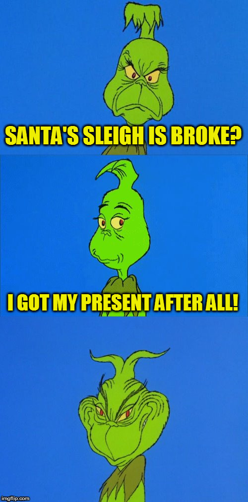 The Grinch Christmas | SANTA'S SLEIGH IS BROKE? I GOT MY PRESENT AFTER ALL! | image tagged in the grinch christmas | made w/ Imgflip meme maker