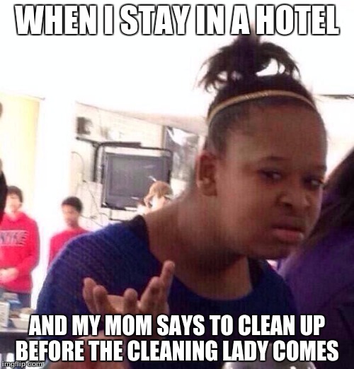 Black Girl Wat | WHEN I STAY IN A HOTEL; AND MY MOM SAYS TO CLEAN UP BEFORE THE CLEANING LADY COMES | image tagged in memes,black girl wat | made w/ Imgflip meme maker