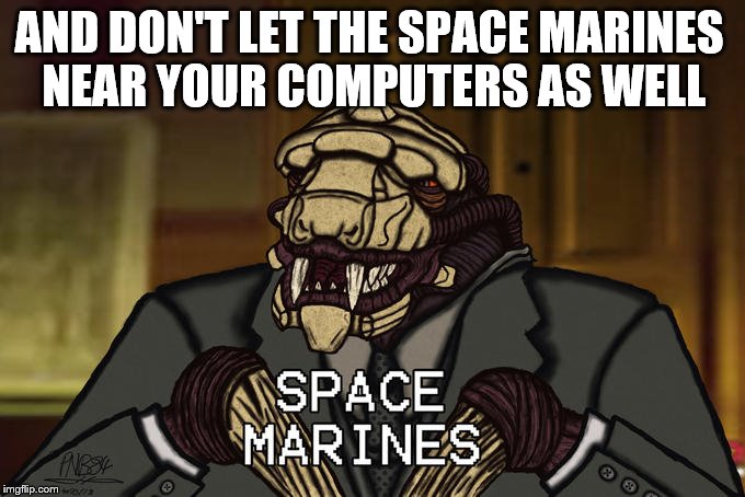 AND DON'T LET THE SPACE MARINES NEAR YOUR COMPUTERS AS WELL | made w/ Imgflip meme maker