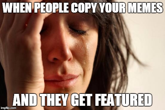 First World Problems | WHEN PEOPLE COPY YOUR MEMES; AND THEY GET FEATURED | image tagged in memes,first world problems | made w/ Imgflip meme maker