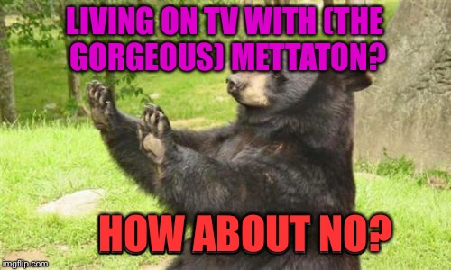 I don't want to living on TV with Mettaton,even if he's gorgeous! | LIVING ON TV WITH (THE GORGEOUS) METTATON? HOW ABOUT NO? | image tagged in memes,how about no bear | made w/ Imgflip meme maker