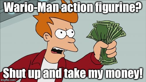 I want an action figurine of Wario-Man!And you? | Wario-Man action figurine? Shut up and take my money! | image tagged in memes,shut up and take my money fry | made w/ Imgflip meme maker