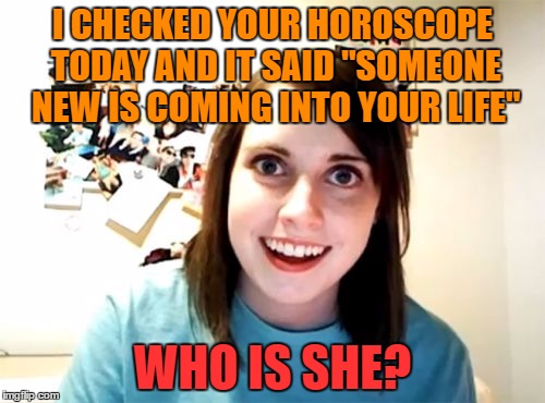 Who is she? | I CHECKED YOUR HOROSCOPE TODAY AND IT SAID "SOMEONE NEW IS COMING INTO YOUR LIFE"; WHO IS SHE? | image tagged in memes,overly attached girlfriend,funny,horoscope,life,humor | made w/ Imgflip meme maker