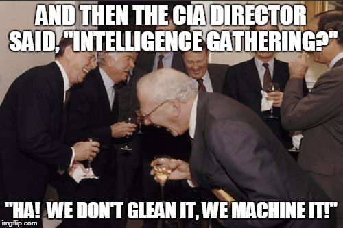 Laughing Men In Suits Meme | AND THEN THE CIA DIRECTOR SAID, "INTELLIGENCE GATHERING?" "HA!  WE DON'T GLEAN IT, WE MACHINE IT!" | image tagged in memes,laughing men in suits | made w/ Imgflip meme maker