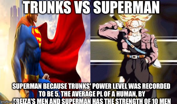   | TRUNKS VS SUPERMAN; SUPERMAN BECAUSE TRUNKS' POWER LEVEL WAS RECORDED TO BE 5, THE AVERAGE PL OF A HUMAN, BY FREIZA'S MEN AND SUPERMAN HAS THE STRENGTH OF 10 MEN | image tagged in funny | made w/ Imgflip meme maker