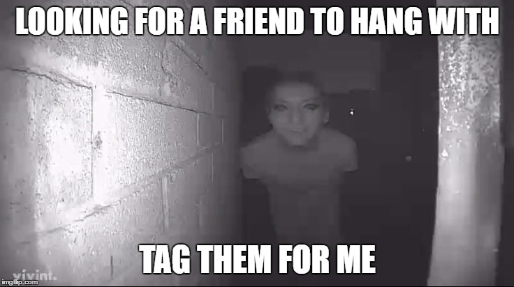 LOOKING FOR A FRIEND TO HANG WITH; TAG THEM FOR ME | image tagged in creepy,stalker | made w/ Imgflip meme maker