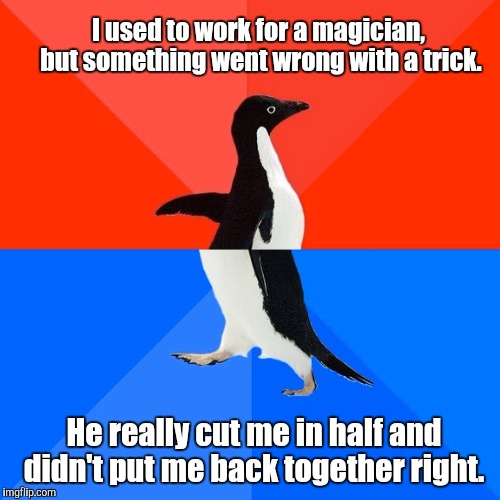 Socially Awesome Awkward Penguin | I used to work for a magician,  but something went wrong with a trick. He really cut me in half and didn't put me back together right. | image tagged in memes,socially awesome awkward penguin | made w/ Imgflip meme maker