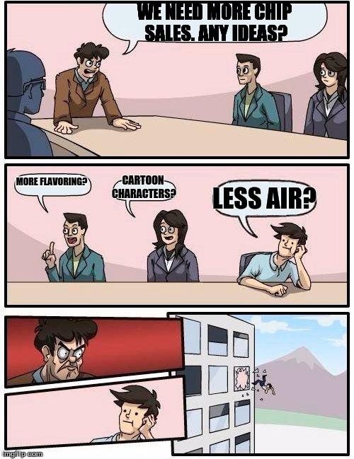 Boardroom Meeting Suggestion Meme | WE NEED MORE CHIP SALES. ANY IDEAS? MORE FLAVORING? CARTOON CHARACTERS? LESS AIR? | image tagged in memes,boardroom meeting suggestion | made w/ Imgflip meme maker