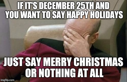 Captain Picard Facepalm Meme | IF IT'S DECEMBER 25TH AND YOU WANT TO SAY HAPPY HOLIDAYS; JUST SAY MERRY CHRISTMAS OR NOTHING AT ALL | image tagged in memes,captain picard facepalm | made w/ Imgflip meme maker