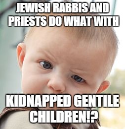 Skeptical Baby Meme | JEWISH RABBIS AND PRIESTS DO WHAT WITH; KIDNAPPED GENTILE CHILDREN!? | image tagged in memes,skeptical baby | made w/ Imgflip meme maker