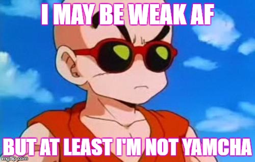 Dragon Ball Z Krillin Swag | I MAY BE WEAK AF; BUT AT LEAST I'M NOT YAMCHA | image tagged in dragon ball z krillin swag | made w/ Imgflip meme maker