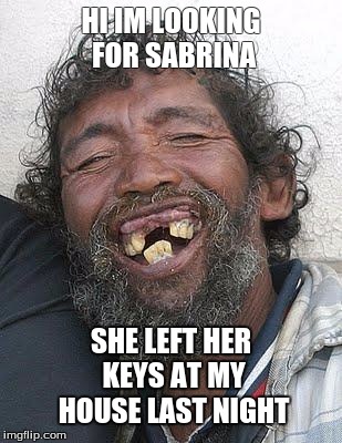 Ugly people | HI IM LOOKING FOR SABRINA; SHE LEFT HER KEYS AT MY HOUSE LAST NIGHT | image tagged in ugly people | made w/ Imgflip meme maker
