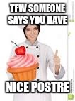 Nice postre | TFW SOMEONE SAYS YOU HAVE; NICE POSTRE | image tagged in lol | made w/ Imgflip meme maker