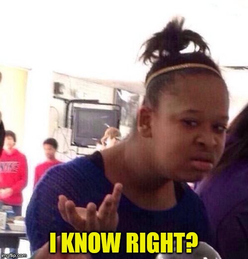 Black Girl Wat Meme | I KNOW RIGHT? | image tagged in memes,black girl wat | made w/ Imgflip meme maker