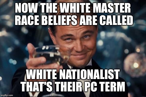 Leonardo Dicaprio Cheers Meme | NOW THE WHITE MASTER RACE BELIEFS ARE CALLED WHITE NATIONALIST THAT'S THEIR PC TERM | image tagged in memes,leonardo dicaprio cheers | made w/ Imgflip meme maker