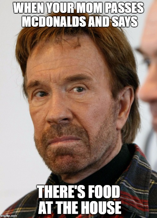 Why mom why?  | WHEN YOUR MOM PASSES MCDONALDS AND SAYS; THERE'S FOOD AT THE HOUSE | image tagged in chuck norris mad face,food,fast food | made w/ Imgflip meme maker