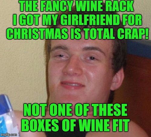 10 Guy Meme | THE FANCY WINE RACK I GOT MY GIRLFRIEND FOR CHRISTMAS IS TOTAL CRAP! NOT ONE OF THESE BOXES OF WINE FIT | image tagged in memes,10 guy | made w/ Imgflip meme maker