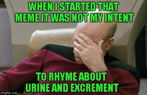 Captain Picard Facepalm Meme | WHEN I STARTED THAT MEME IT WAS NOT MY INTENT TO RHYME ABOUT URINE AND EXCREMENT | image tagged in memes,captain picard facepalm | made w/ Imgflip meme maker