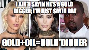 Fools Gold | I AIN'T SAYIN HE'S A GOLD DIGGER, I'M JUST SAYIN DAT; GOLD+OIL=GOLD*DIGGER | image tagged in kanye west,kim kardashian,taylor swift,gold digger,gold,oil | made w/ Imgflip meme maker
