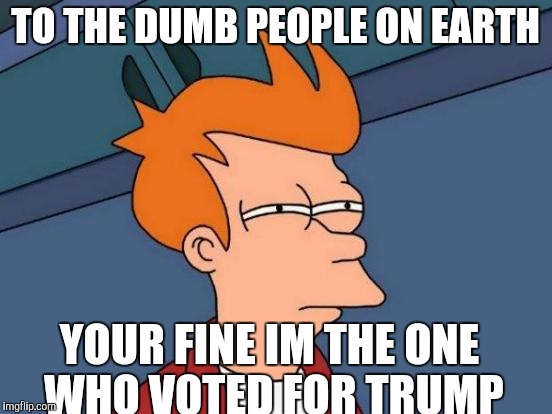 Futurama Fry | TO THE DUMB PEOPLE ON EARTH; YOUR FINE IM THE ONE WHO VOTED FOR TRUMP | image tagged in memes,futurama fry | made w/ Imgflip meme maker