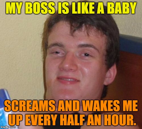 My boss | MY BOSS IS LIKE A BABY; SCREAMS AND WAKES ME UP EVERY HALF AN HOUR. | image tagged in memes,10 guy,funny,boss,baby,scream | made w/ Imgflip meme maker